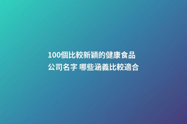 100個比較新穎的健康食品公司名字 哪些涵義比較適合-第1張-公司起名-玄機派